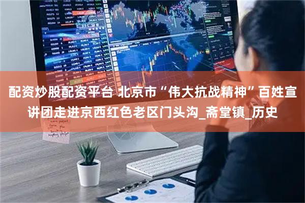 配资炒股配资平台 北京市“伟大抗战精神”百姓宣讲团走进京西红色老区门头沟_斋堂镇_历史