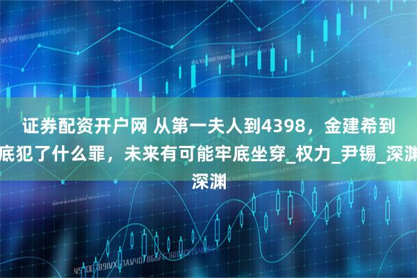 证券配资开户网 从第一夫人到4398，金建希到底犯了什么罪，未来有可能牢底坐穿_权力_尹锡_深渊
