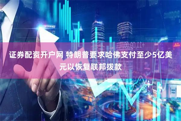 证券配资开户网 特朗普要求哈佛支付至少5亿美元以恢复联邦拨款