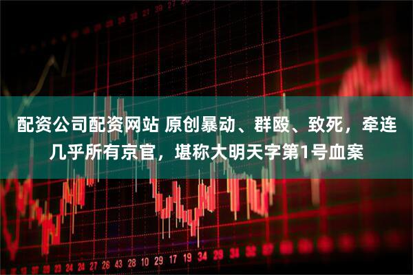 配资公司配资网站 原创暴动、群殴、致死，牵连几乎所有京官，堪称大明天字第1号血案