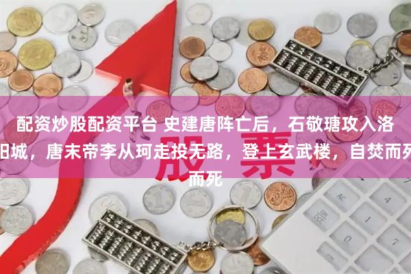 配资炒股配资平台 史建唐阵亡后，石敬瑭攻入洛阳城，唐末帝李从珂走投无路，登上玄武楼，自焚而死