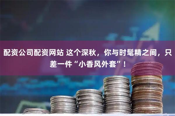 配资公司配资网站 这个深秋，你与时髦精之间，只差一件“小香风外套”！