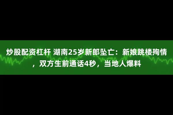 炒股配资杠杆 湖南25岁新郎坠亡：新娘跳楼殉情，双方生前通话4秒，当地人爆料