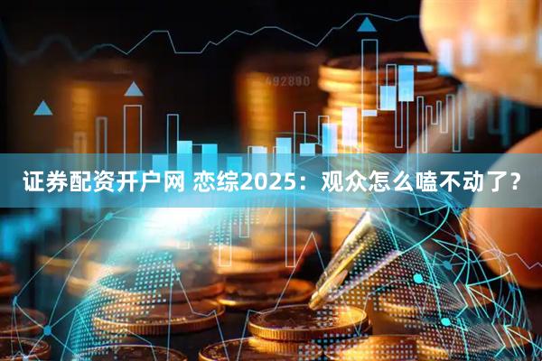 证券配资开户网 恋综2025：观众怎么嗑不动了？