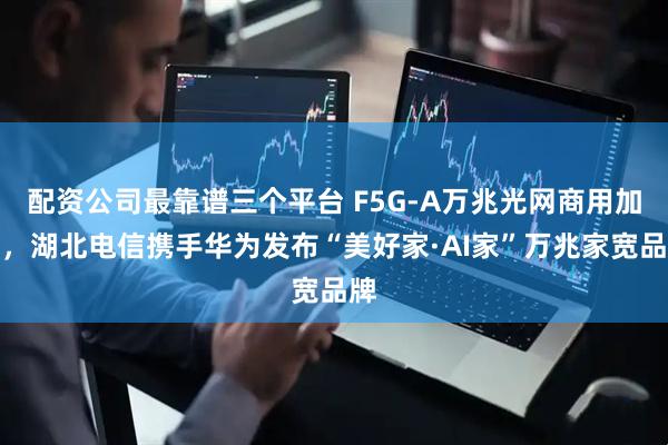 配资公司最靠谱三个平台 F5G-A万兆光网商用加速，湖北电信携手华为发布“美好家·AI家”万兆家宽品牌