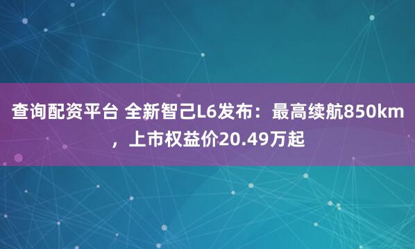 查询配资平台 全新智己L6发布：最高续航850km，上市权益价20.49万起