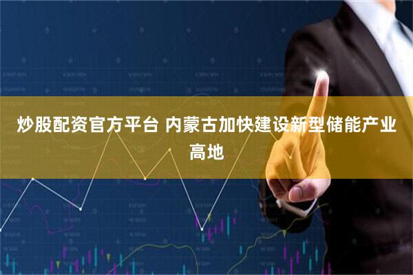 炒股配资官方平台 内蒙古加快建设新型储能产业高地