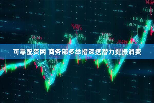 可靠配资网 商务部多举措深挖潜力提振消费