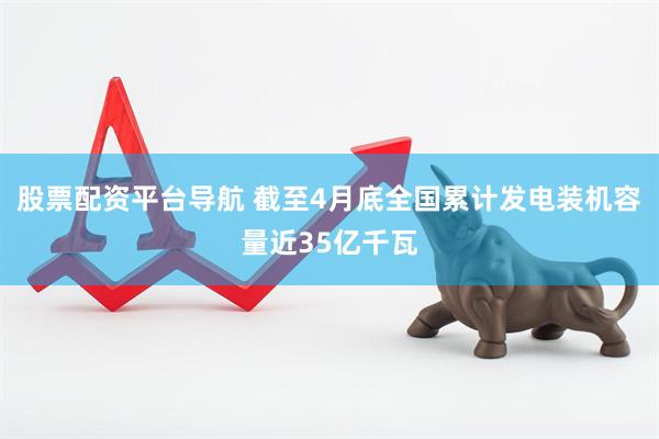 股票配资平台导航 截至4月底全国累计发电装机容量近35亿千瓦