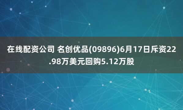 在线配资公司 名创优品(09896)6月17日斥资22.98万美元回购5.12万股
