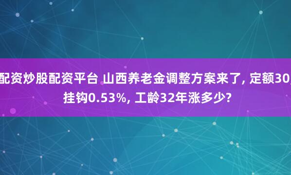 配资炒股配资平台 山西养老金调整方案来了, 定额30, 挂钩0.53%, 工龄32年涨多少?
