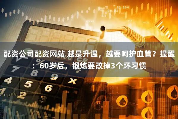 配资公司配资网站 越是升温，越要呵护血管？提醒：60岁后，锻炼要改掉3个坏习惯