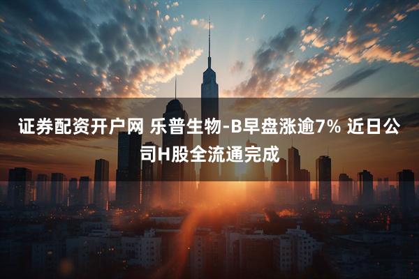 证券配资开户网 乐普生物-B早盘涨逾7% 近日公司H股全流通完成