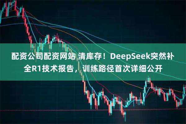 配资公司配资网站 清库存！DeepSeek突然补全R1技术报告，训练路径首次详细公开